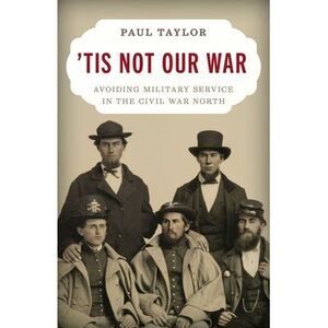 'Tis Not Our War: Avoiding Military Service in the Civil War North -- Paul Taylo